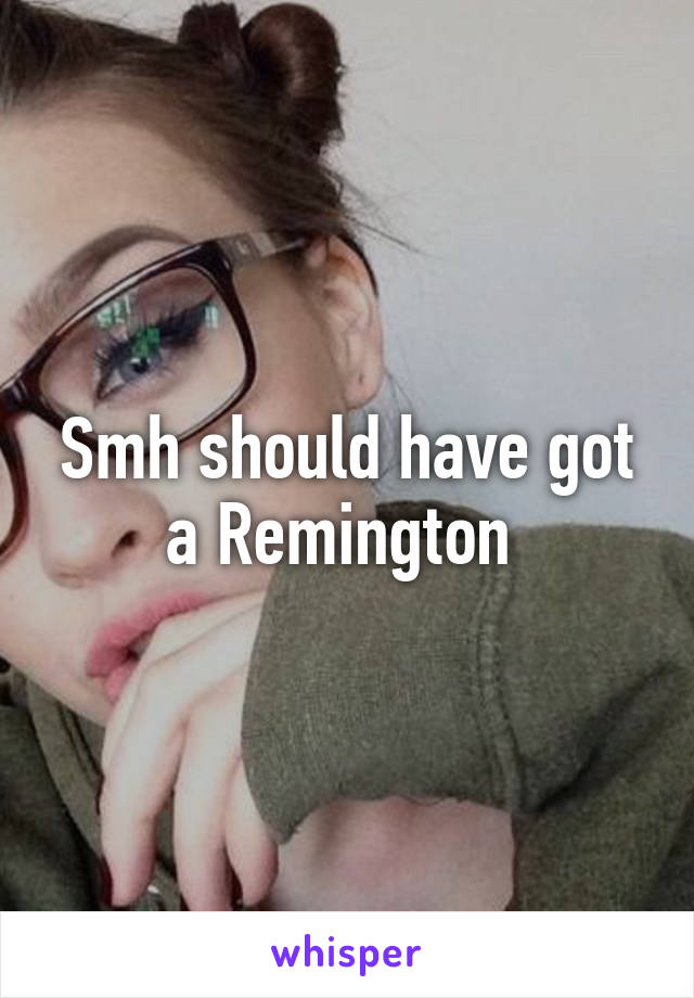 Smh should have got a Remington 