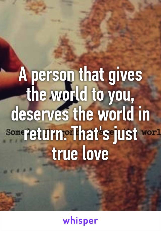 A person that gives the world to you, deserves the world in return. That's just true love