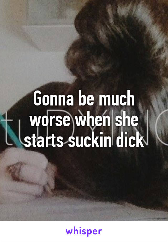 Gonna be much worse when she starts suckin dick