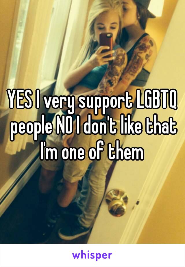 YES I very support LGBTQ people NO I don't like that I'm one of them 