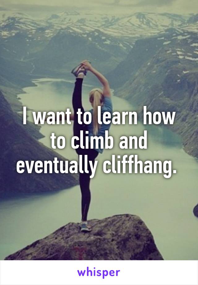 I want to learn how to climb and eventually cliffhang. 