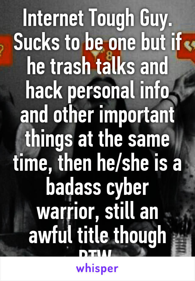 Internet Tough Guy. Sucks to be one but if he trash talks and hack personal info and other important things at the same time, then he/she is a badass cyber warrior, still an awful title though BTW 
