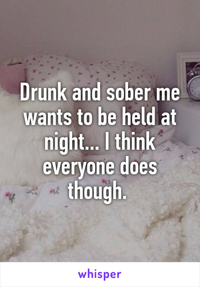 Drunk and sober me wants to be held at night... I think everyone does though. 