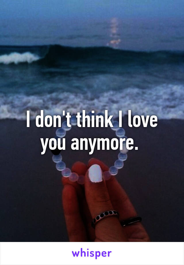 I don't think I love you anymore. 
