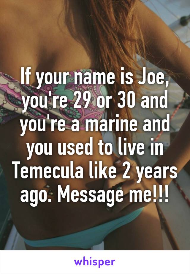 If your name is Joe, you're 29 or 30 and you're a marine and you used to live in Temecula like 2 years ago. Message me!!!