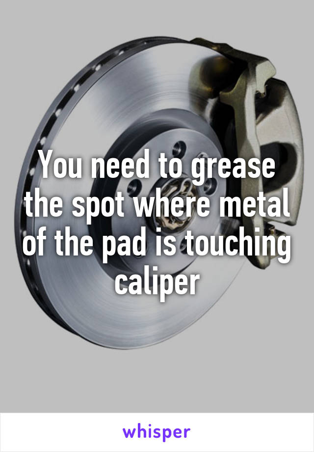 You need to grease the spot where metal of the pad is touching caliper