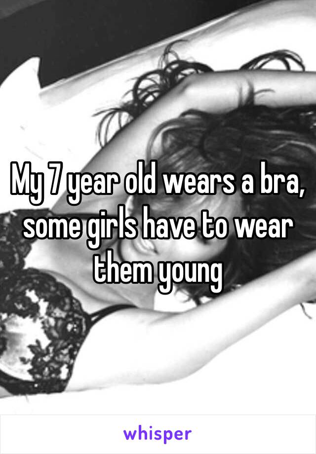 My 7 year old wears a bra, some girls have to wear them young 