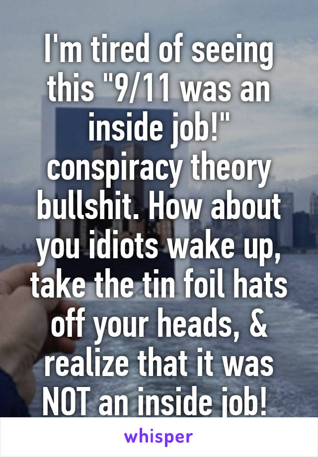 I'm tired of seeing this "9/11 was an inside job!" conspiracy theory bullshit. How about you idiots wake up, take the tin foil hats off your heads, & realize that it was NOT an inside job! 