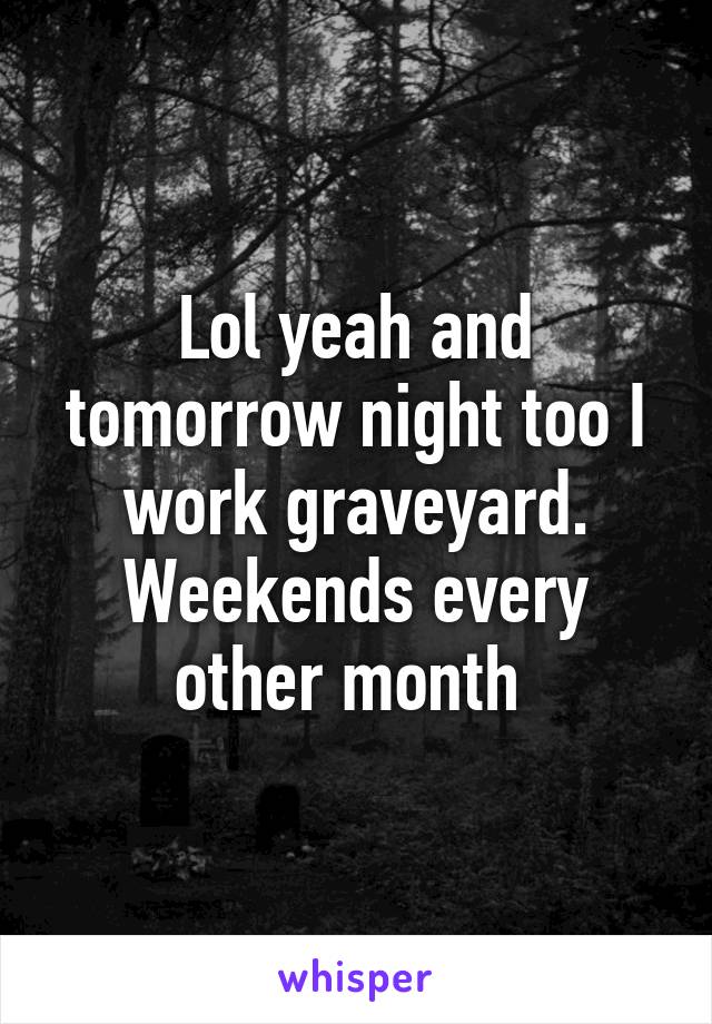 Lol yeah and tomorrow night too I work graveyard. Weekends every other month 