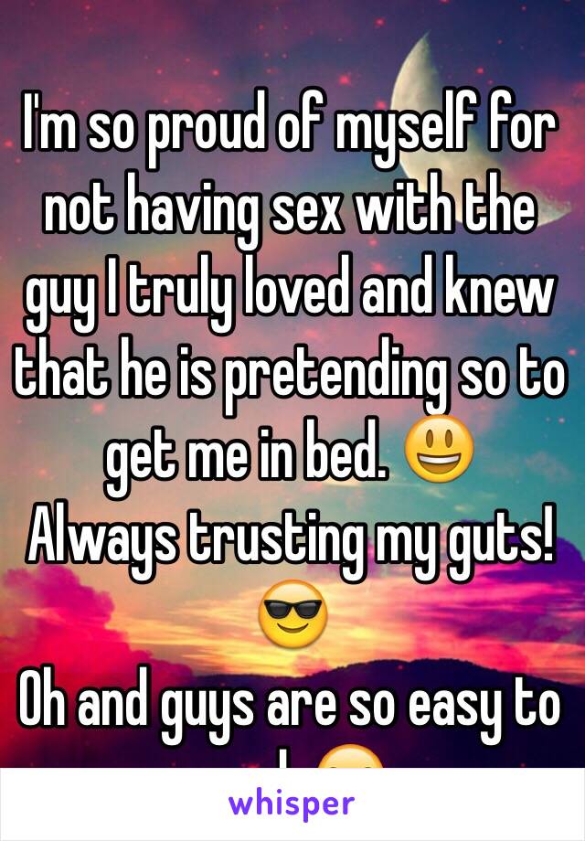 I'm so proud of myself for not having sex with the guy I truly loved and knew that he is pretending so to get me in bed. 😃
Always trusting my guts! 😎
Oh and guys are so easy to read. 😏