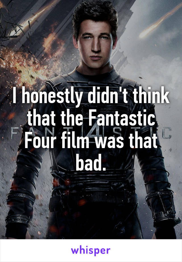 I honestly didn't think that the Fantastic Four film was that bad.