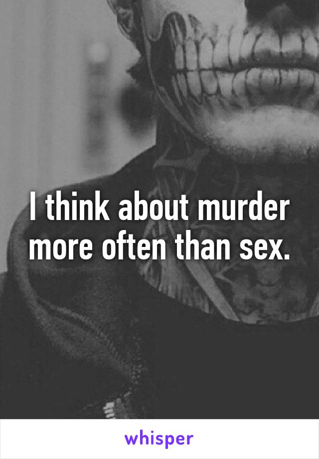 I think about murder more often than sex.