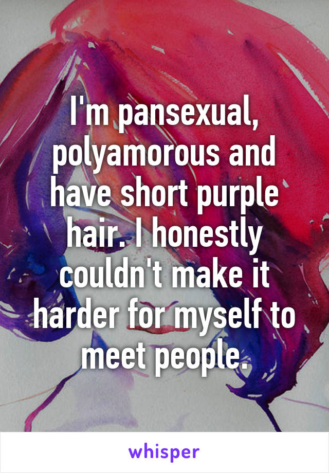 I'm pansexual, polyamorous and have short purple hair. I honestly couldn't make it harder for myself to meet people.