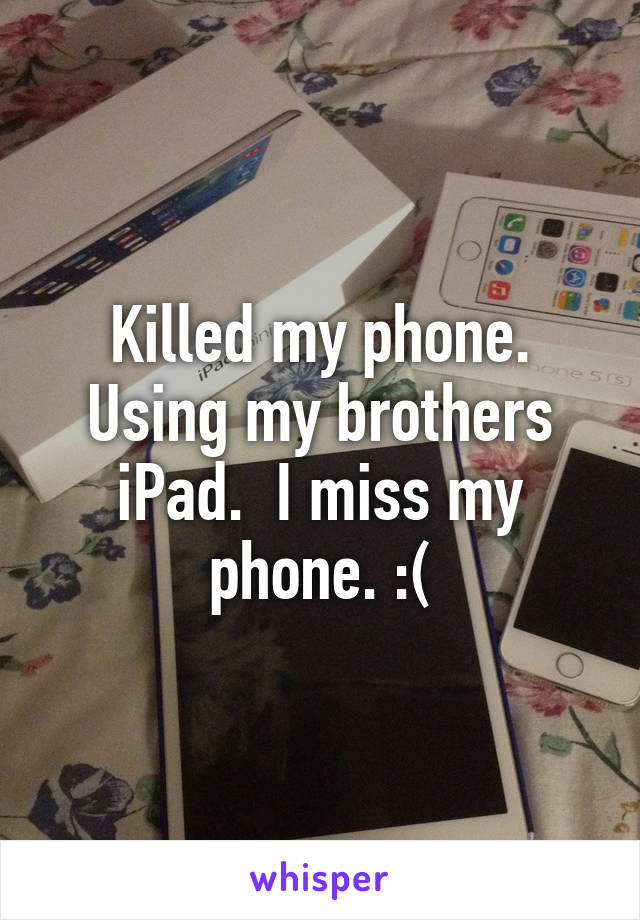 Killed my phone. Using my brothers iPad.  I miss my phone. :(