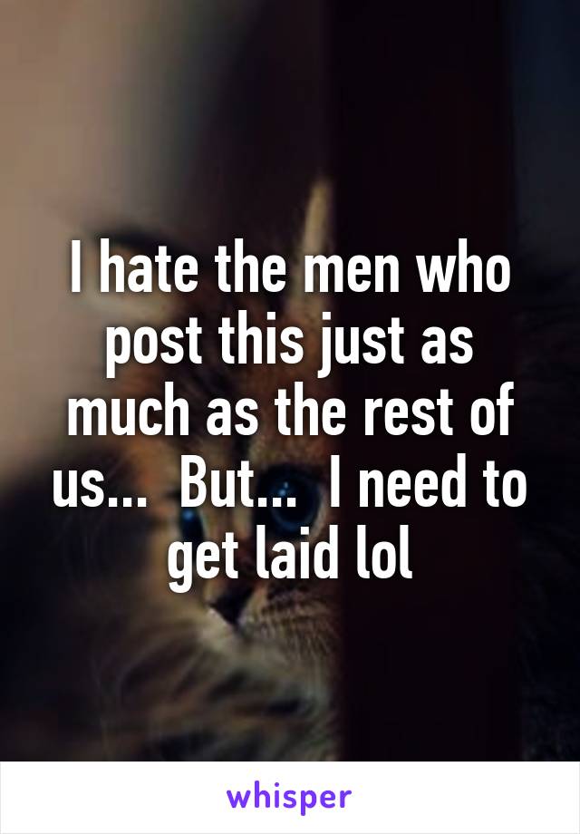 I hate the men who post this just as much as the rest of us...  But...  I need to get laid lol