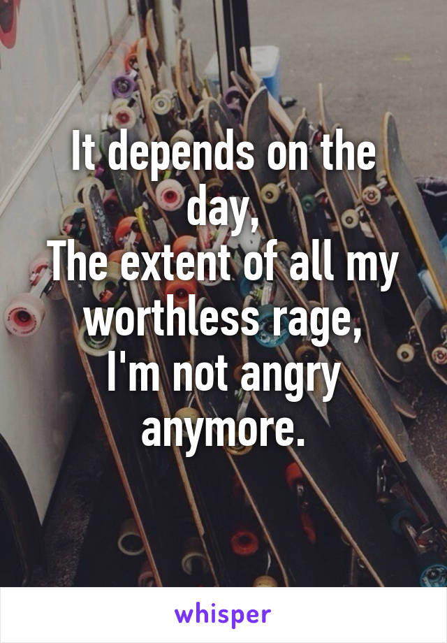 It depends on the day,
The extent of all my worthless rage,
I'm not angry anymore.
