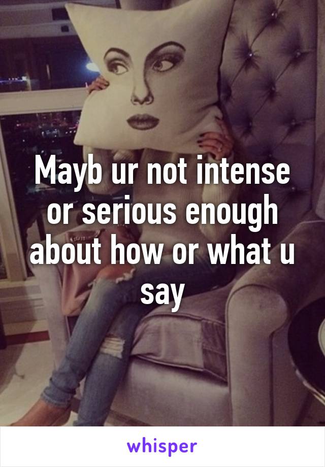 Mayb ur not intense or serious enough about how or what u say