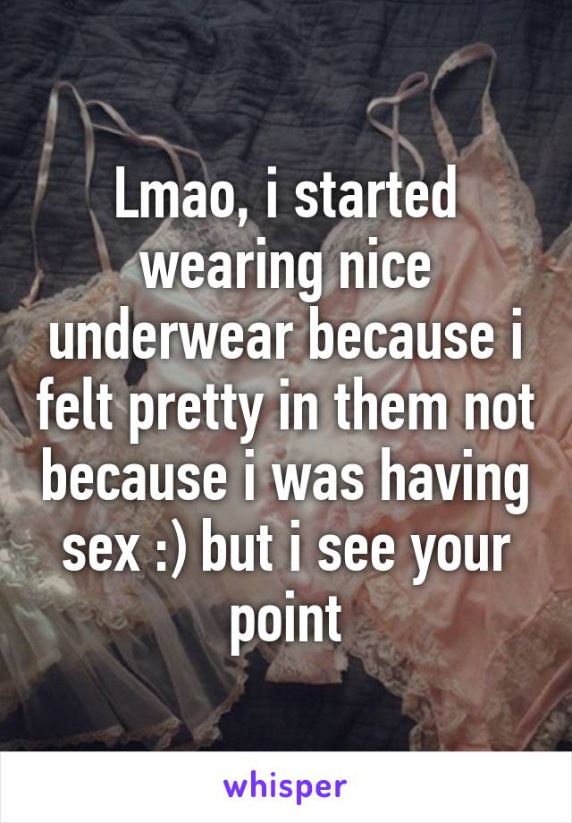 Lmao, i started wearing nice underwear because i felt pretty in them not because i was having sex :) but i see your point