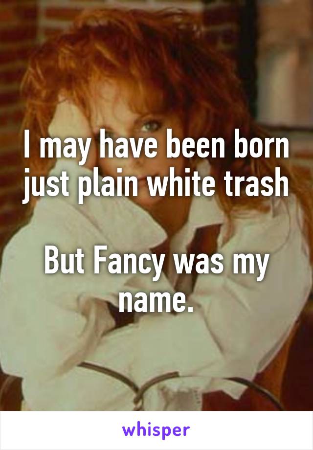 I may have been born just plain white trash 
But Fancy was my name.