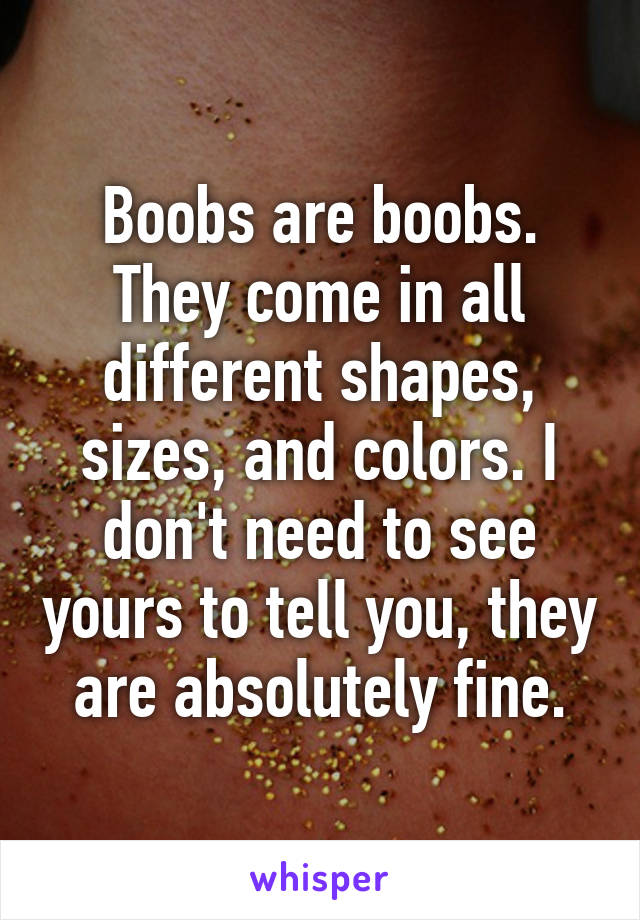 Boobs are boobs. They come in all different shapes, sizes, and colors. I don't need to see yours to tell you, they are absolutely fine.