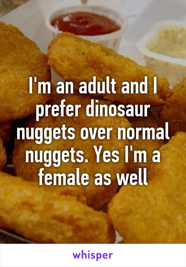 I'm an adult and I prefer dinosaur nuggets over normal nuggets. Yes I'm a female as well