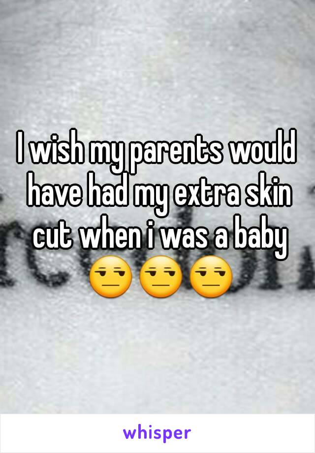 I wish my parents would have had my extra skin cut when i was a baby 😒😒😒