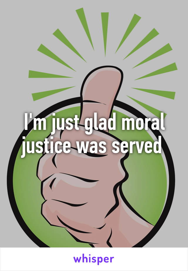 I'm just glad moral justice was served 