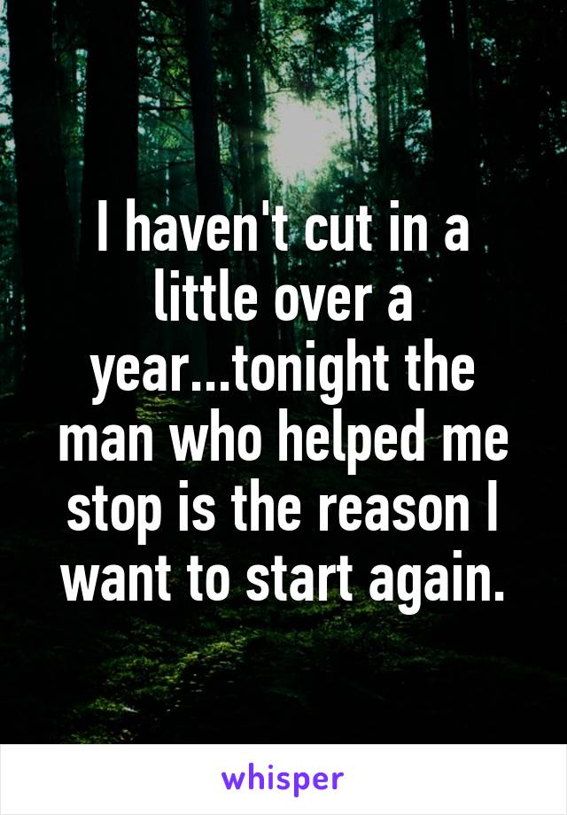 I haven't cut in a little over a year...tonight the man who helped me stop is the reason I want to start again.