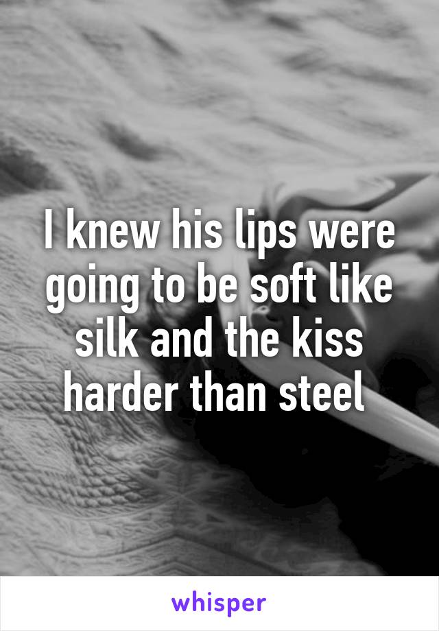 I knew his lips were going to be soft like silk and the kiss harder than steel 