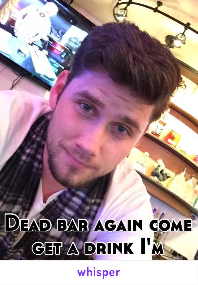 Dead bar again come get a drink I'm bored
