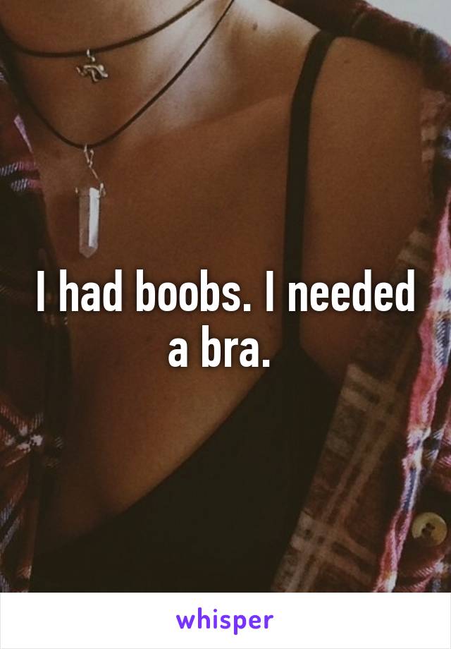 I had boobs. I needed a bra. 