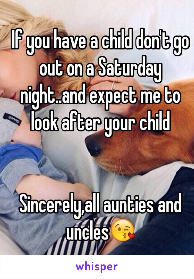 If you have a child don't go out on a Saturday night..and expect me to look after your child


Sincerely,all aunties and uncles😘