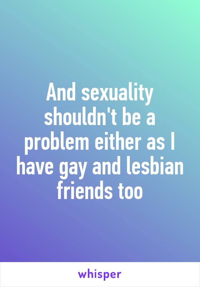 And sexuality shouldn't be a problem either as I have gay and lesbian friends too