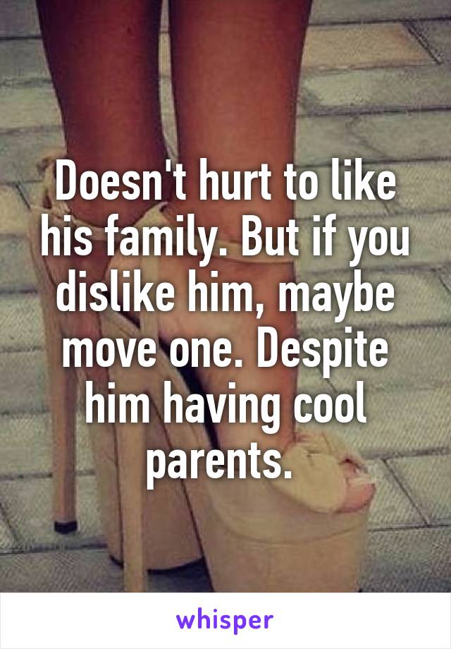 Doesn't hurt to like his family. But if you dislike him, maybe move one. Despite him having cool parents. 