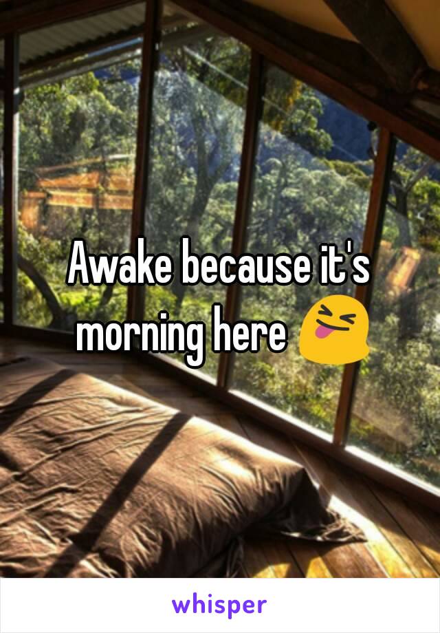 Awake because it's morning here 😝