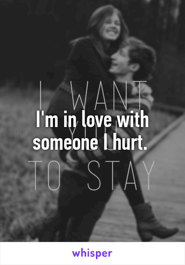 I'm in love with someone I hurt. 