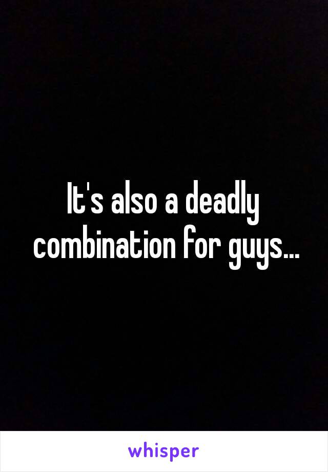 It's also a deadly combination for guys...

