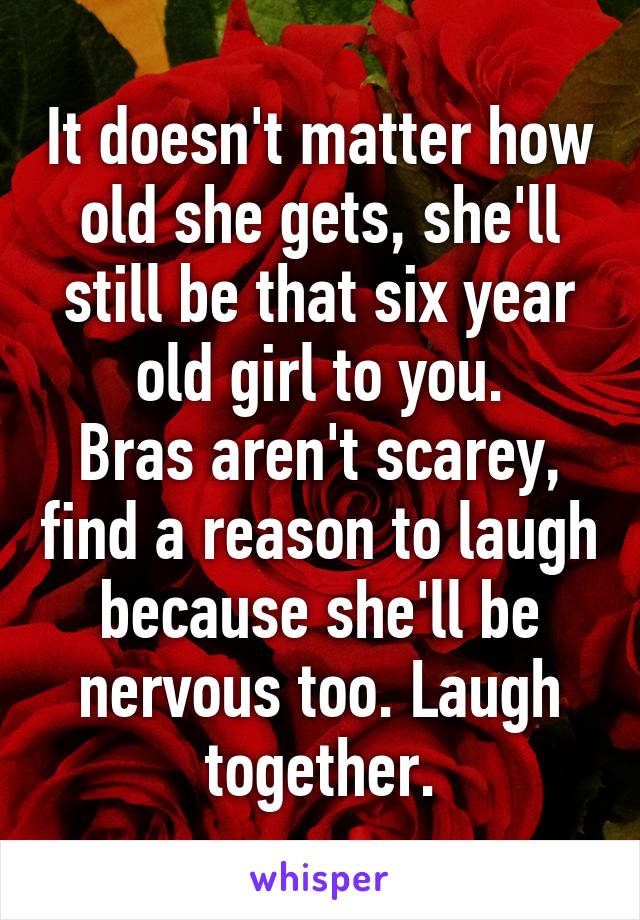 It doesn't matter how old she gets, she'll still be that six year old girl to you.
Bras aren't scarey, find a reason to laugh because she'll be nervous too. Laugh together.