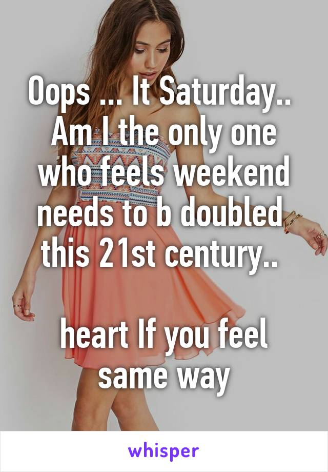 Oops ... It Saturday.. 
Am I the only one who feels weekend needs to b doubled  this 21st century.. 

heart If you feel same way