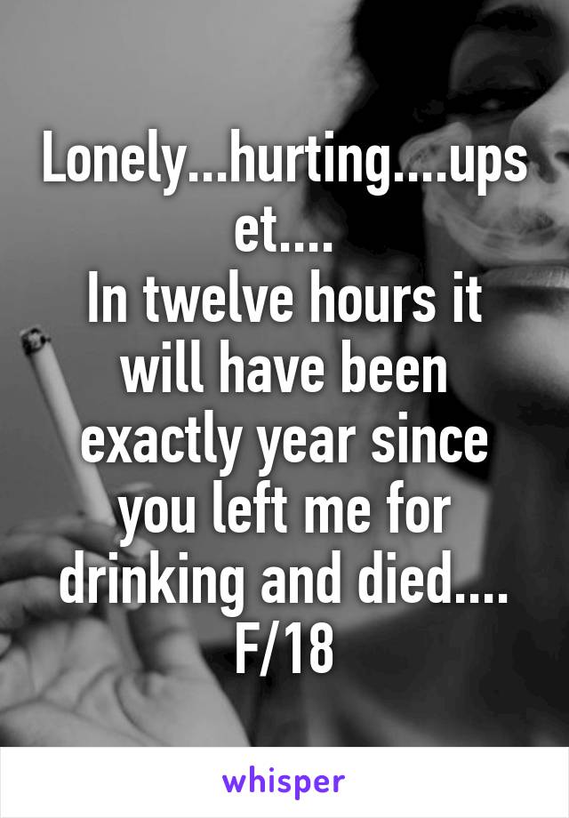 Lonely...hurting....upset....
In twelve hours it will have been exactly year since you left me for drinking and died....
F/18