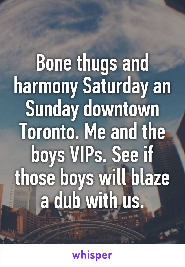 Bone thugs and harmony Saturday an Sunday downtown Toronto. Me and the boys VIPs. See if those boys will blaze a dub with us.