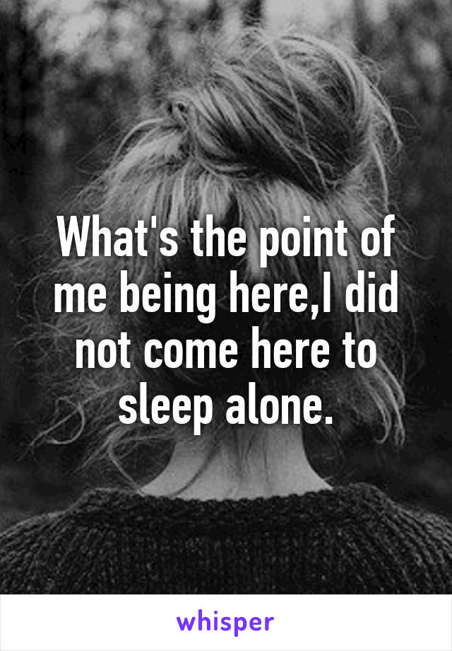 What's the point of me being here,I did not come here to sleep alone.