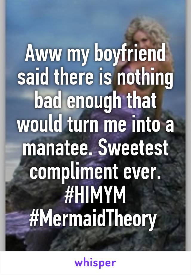 Aww my boyfriend said there is nothing bad enough that would turn me into a manatee. Sweetest compliment ever. #HIMYM #MermaidTheory 