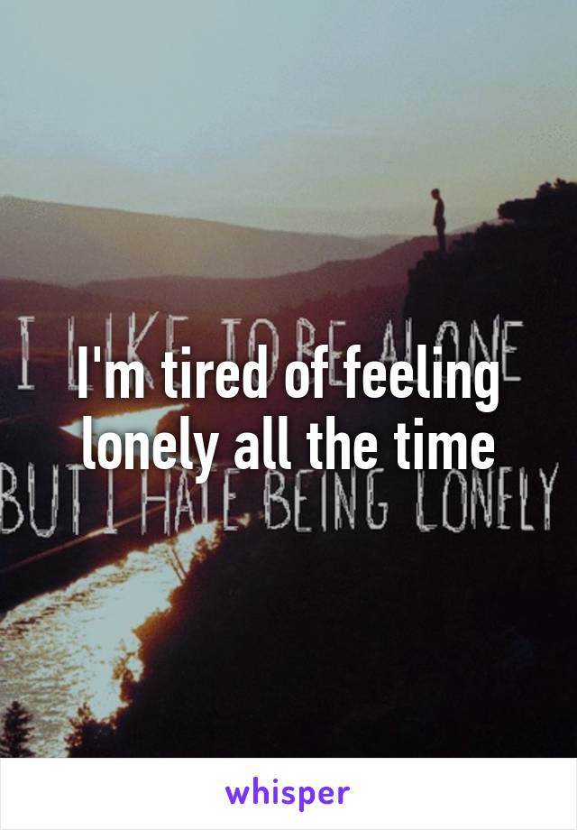 I'm tired of feeling lonely all the time