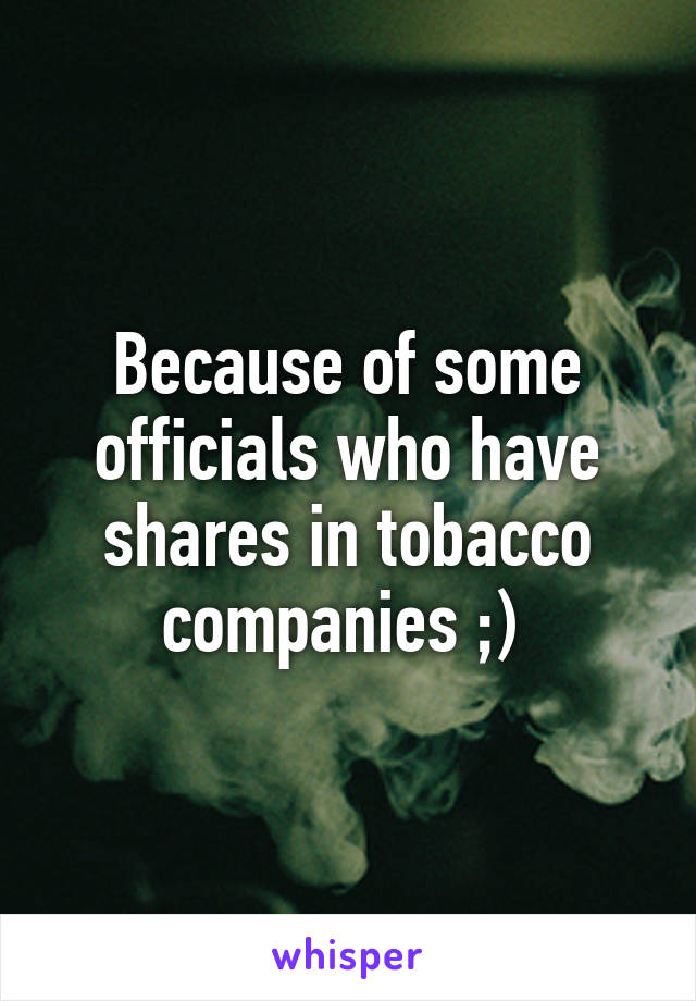 Because of some officials who have shares in tobacco companies ;) 