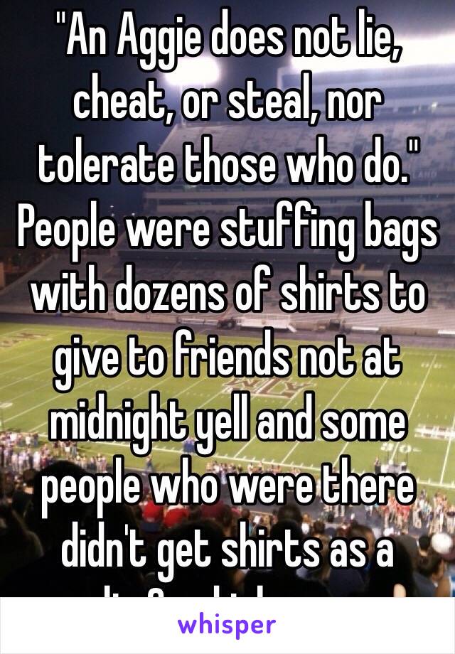 "An Aggie does not lie, cheat, or steal, nor tolerate those who do." People were stuffing bags with dozens of shirts to give to friends not at midnight yell and some people who were there didn't get shirts as a result. Good job guys 👍