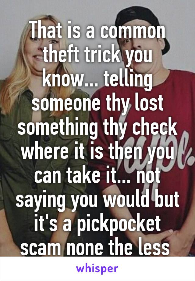 That is a common theft trick you know... telling someone thy lost something thy check where it is then you can take it... not saying you would but it's a pickpocket scam none the less 