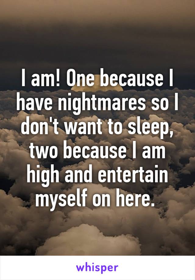 I am! One because I have nightmares so I don't want to sleep, two because I am high and entertain myself on here. 