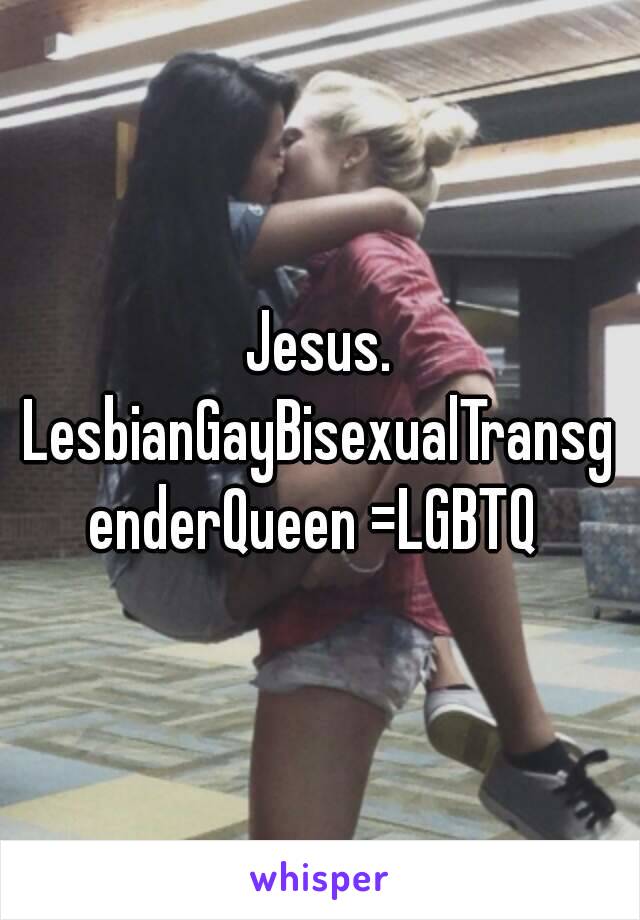 Jesus.
LesbianGayBisexualTransgenderQueen =LGBTQ 