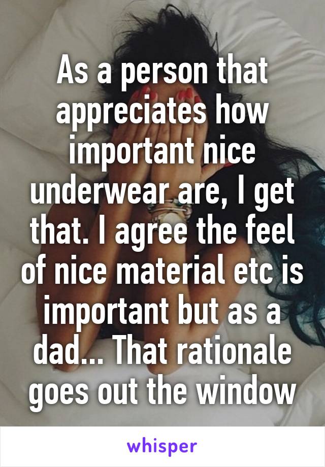 As a person that appreciates how important nice underwear are, I get that. I agree the feel of nice material etc is important but as a dad... That rationale goes out the window
